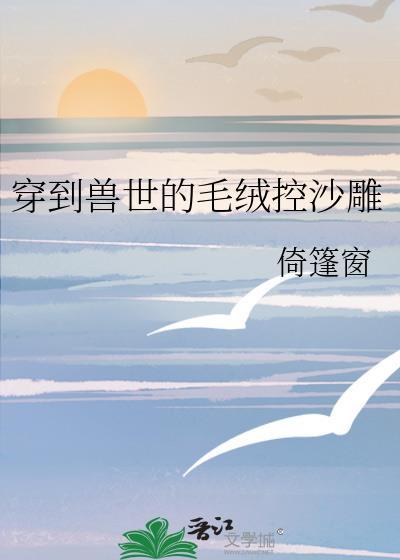 穿到兽世的毛绒控沙雕免费阅读