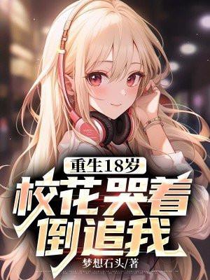 重生18岁校花哭着倒追我沙雕动画