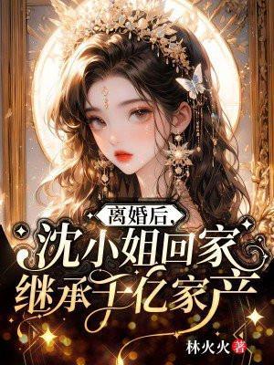 沈小姐回家继承千亿家产 林火火