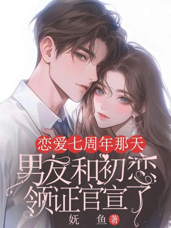 恋爱七周年那天男友和初恋领证官宣了
