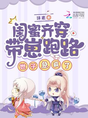 闺蜜齐穿带崽跑路!世子急疯了全文