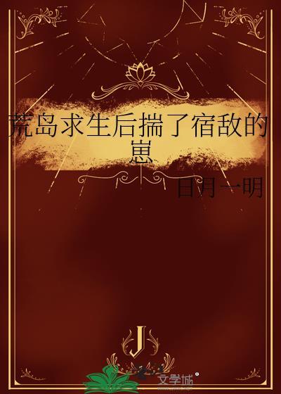 荒岛求生后揣了宿敌的崽笔趣阁最新