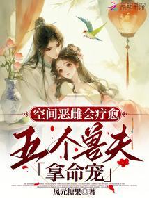 空间恶雌会疗愈五个兽夫拿命宠笔趣阁