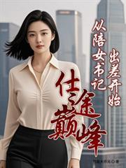 仕途巅峰从陪女书记出差开始全文阅
