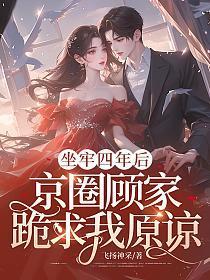 坐牢四年后,京圈顾家跪求我原谅