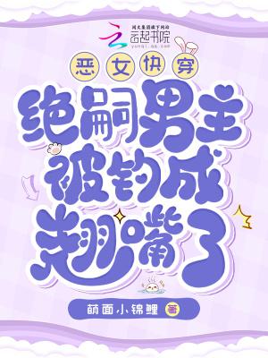 恶女快穿:绝嗣男主被钓成翘嘴了
