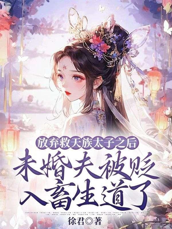 放弃救天族太子之后,未婚夫被贬入畜生道了