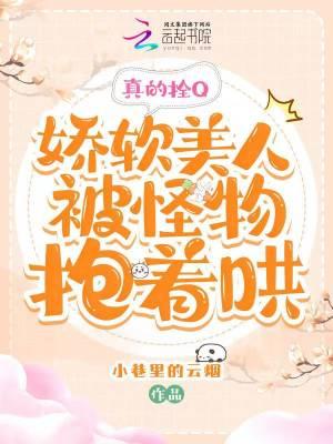 真的拴Q,娇软美人被怪物抱着哄