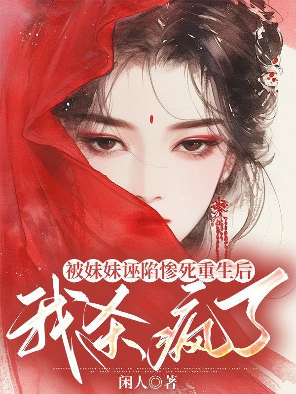 被妹妹诬陷惨死重生后,我杀疯了